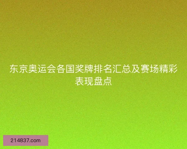 东京奥运会各国奖牌排名汇总及赛场精彩表现盘点