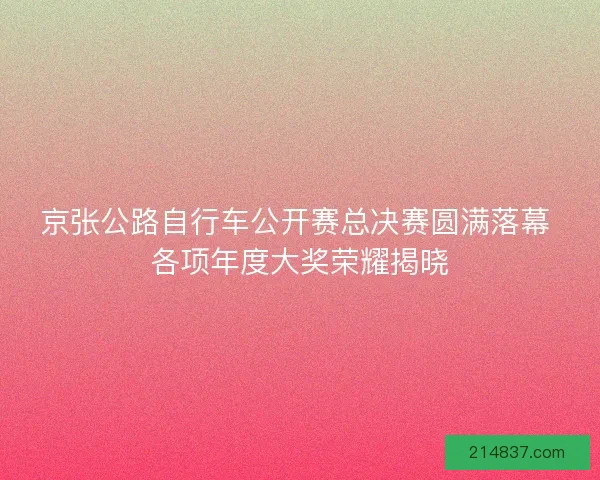 京张公路自行车公开赛总决赛圆满落幕 各项年度大奖荣耀揭晓