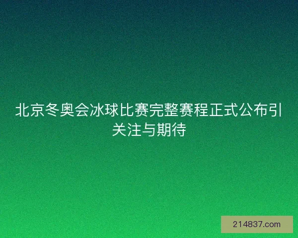 北京冬奥会冰球比赛完整赛程正式公布引关注与期待
