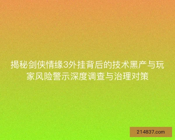 揭秘剑侠情缘3外挂背后的技术黑产与玩家风险警示深度调查与治理对策