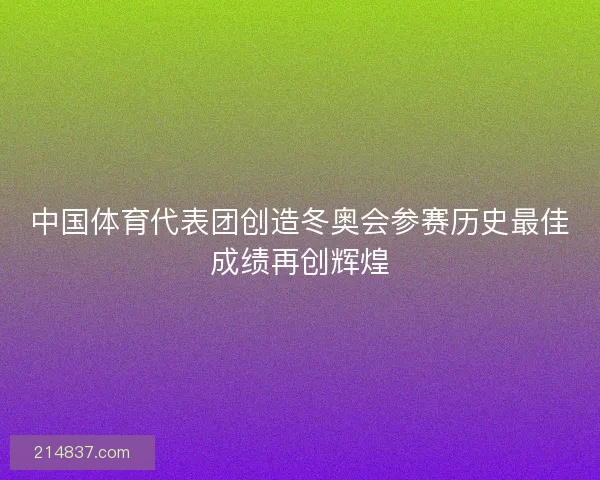 中国体育代表团创造冬奥会参赛历史最佳成绩再创辉煌